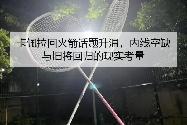 卡佩拉回火箭话题升温，内线空缺与旧将回归的现实考量